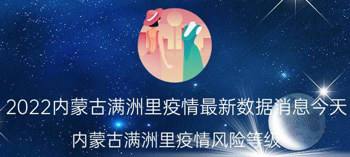 2022内蒙古满洲里疫情最新数据消息今天 内蒙古满洲里疫情风险等级